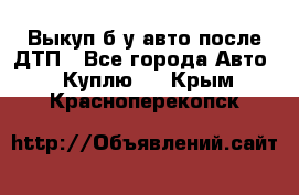 Выкуп б/у авто после ДТП - Все города Авто » Куплю   . Крым,Красноперекопск